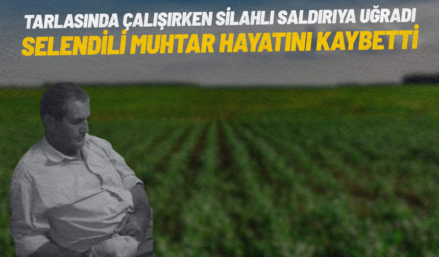 Tarlasında silahlı saldırıya uğrayan mahalle muhtarı hayatını kaybetti