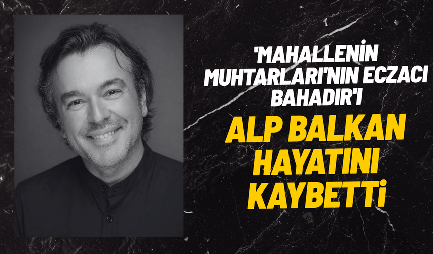 'Mahallenin Muhtarları'nın Eczacı Bahadır'ı Alp Balkan hayatını kaybetti
