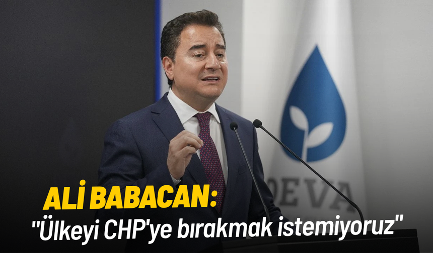 Ali Babacan: "Ülkeyi CHP'ye bırakmak istemiyoruz"