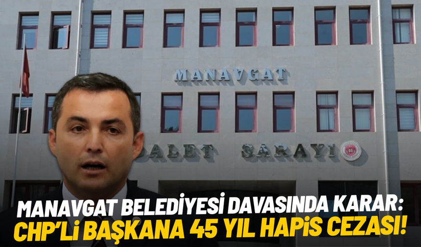 Manavgat Belediyesi davasında karar: CHP'li başkana 45 yıl hapis cezası