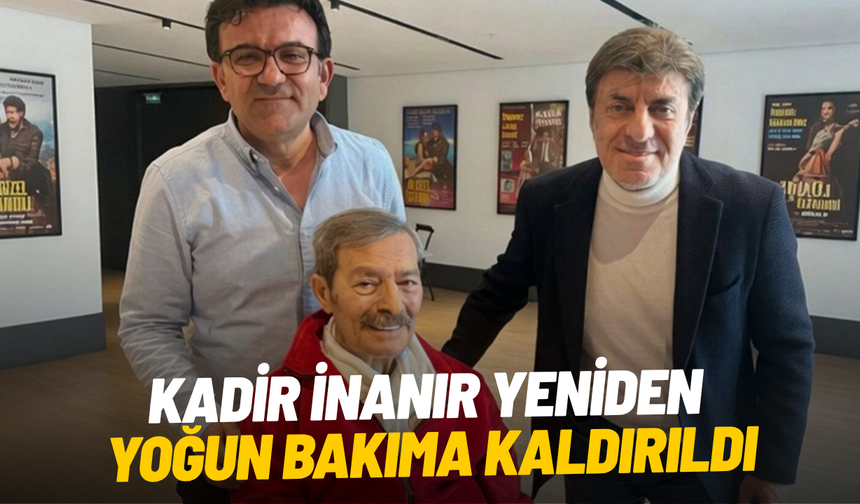 Kadir İnanır yeniden yoğun bakıma kaldırıldı