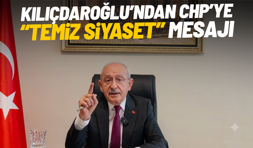 Kılıçdaroğlu’ndan CHP’ye “temiz siyaset” mesajı