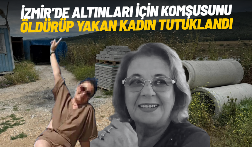 İzmir’de altınları için komşusunu öldürüp yakan kadın tutuklandı