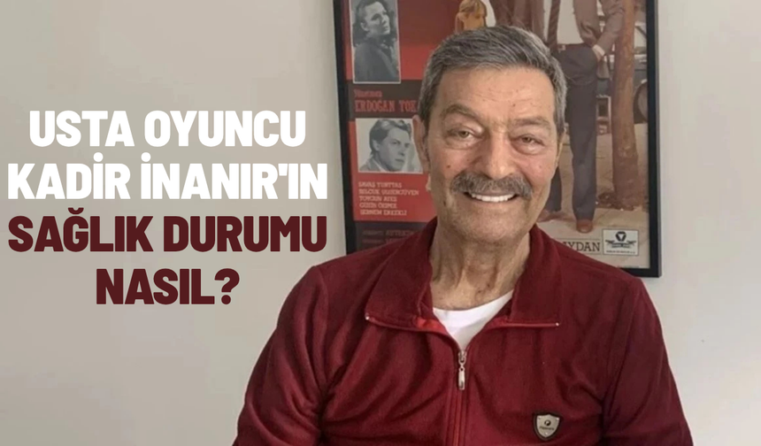 Kadir İnanır'ın sağlık durumu nasıl?