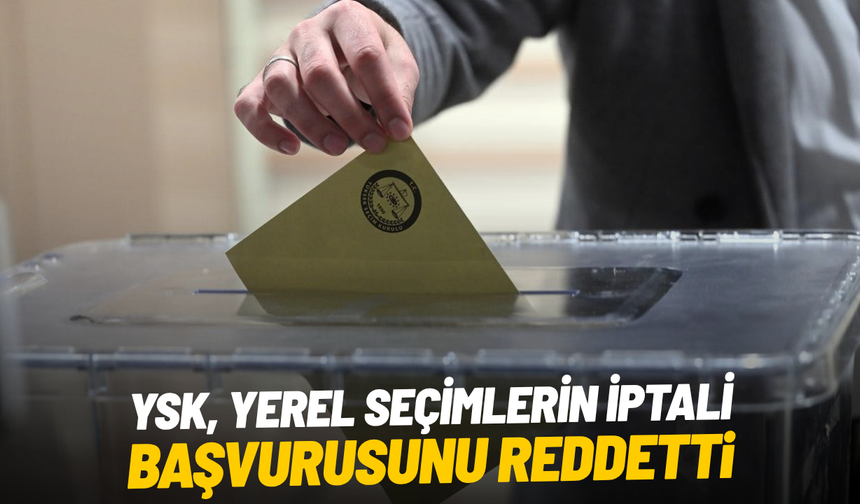 YSK, yerel seçimlerin iptali başvurusunu reddetti