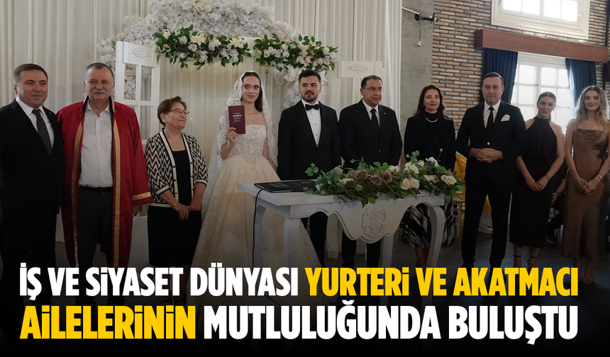 İş ve Siyaset Dünyası Yurteri ve Akatmacı Ailelerinin Mutluluğunda Buluştu