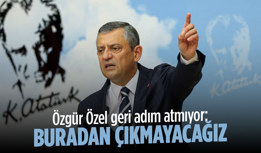 Özgür Özel geri adım atmıyor: Buradan çıkmayacağız