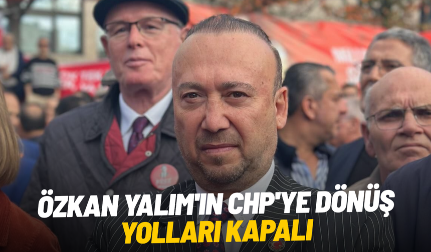 Özkan Yalım'ın CHP'ye dönüş yolları kapalı