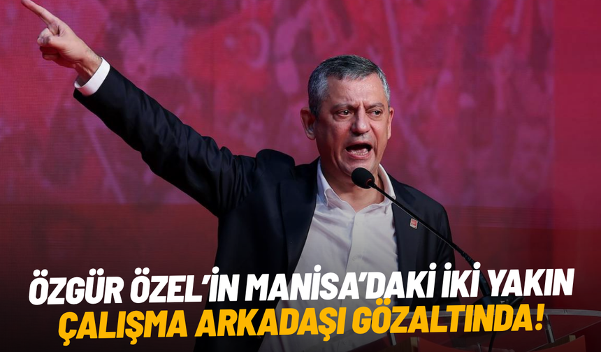 Özgür Özel’in Manisa’daki iki yakın çalışma arkadaşı gözaltında