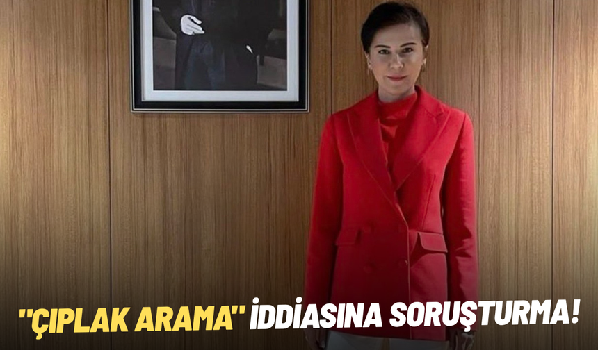 SON DAKİKA... "Çıplak arama" iddiasına soruşturma
