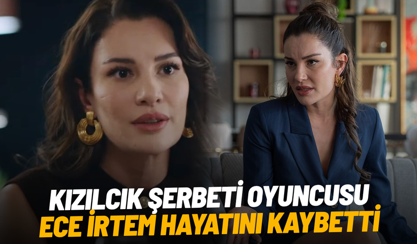 Kızılcık Şerbeti'nin Işıl'ı Ece İrtem hayatını kaybetti