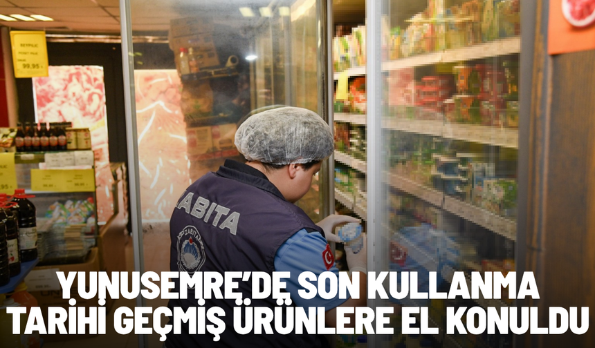 Yunusemre’de son kullanma tarihi geçmiş ürünlere el konuldu