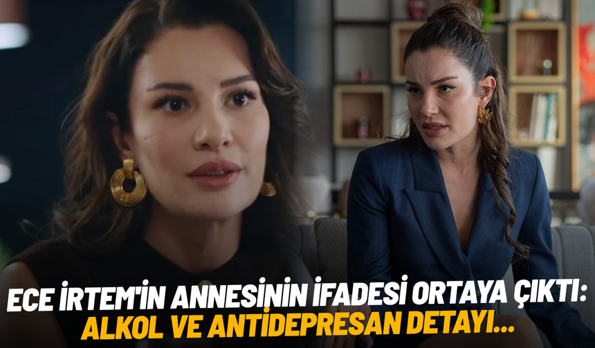 Ece İrtem'in annesinin ifadesi ortaya çıktı: Alkol ve antidepresan detayı