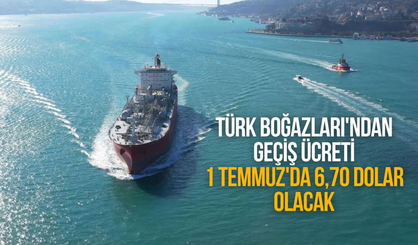 Türk Boğazları'ndan geçiş ücreti 1 Temmuz'da 6,70 dolar olacak