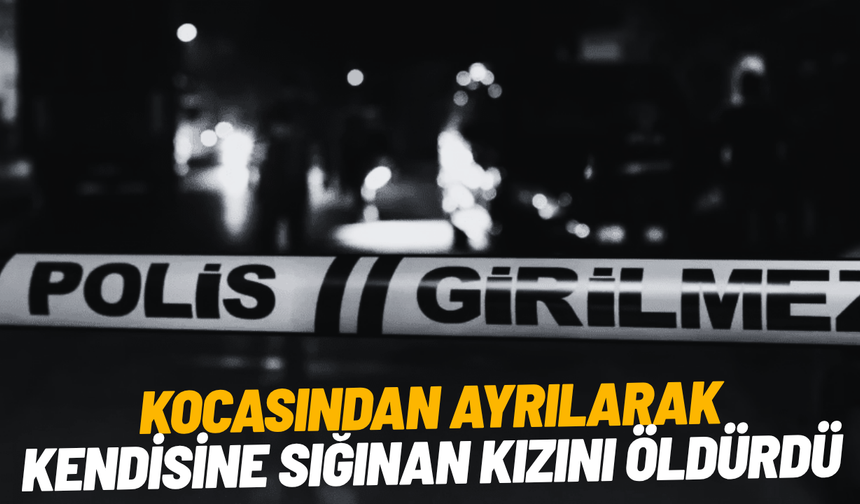 Kocasından ayrılarak kendisine sığınan kızını öldürdü
