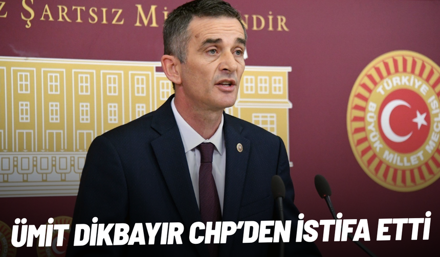 SON DAKİKA... Ümit Dikbayır CHP'den istifa etti