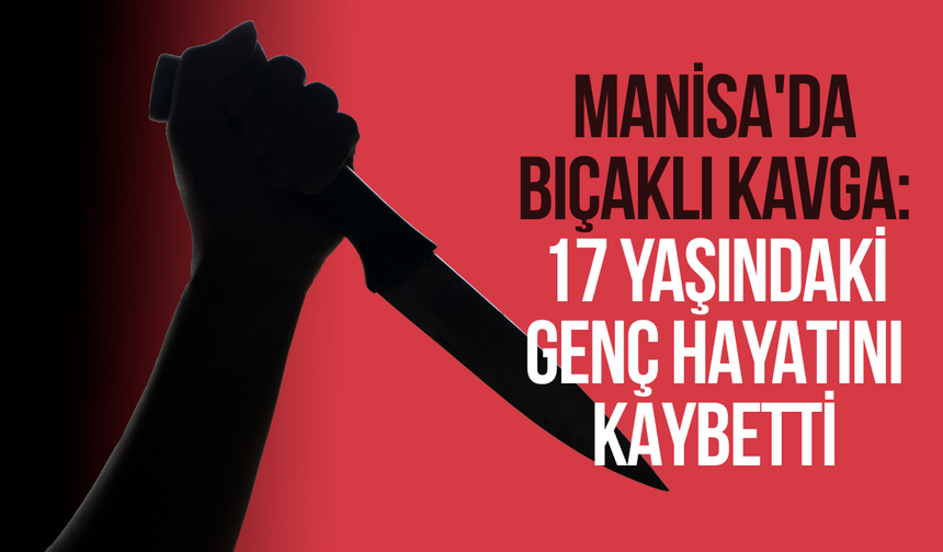 Manisa'da bıçaklı kavga: 17 yaşındaki genç hayatını kaybetti