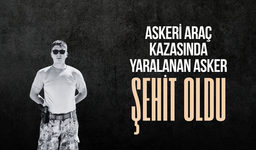 Askeri araç kazasında yaralanan asker şehit oldu
