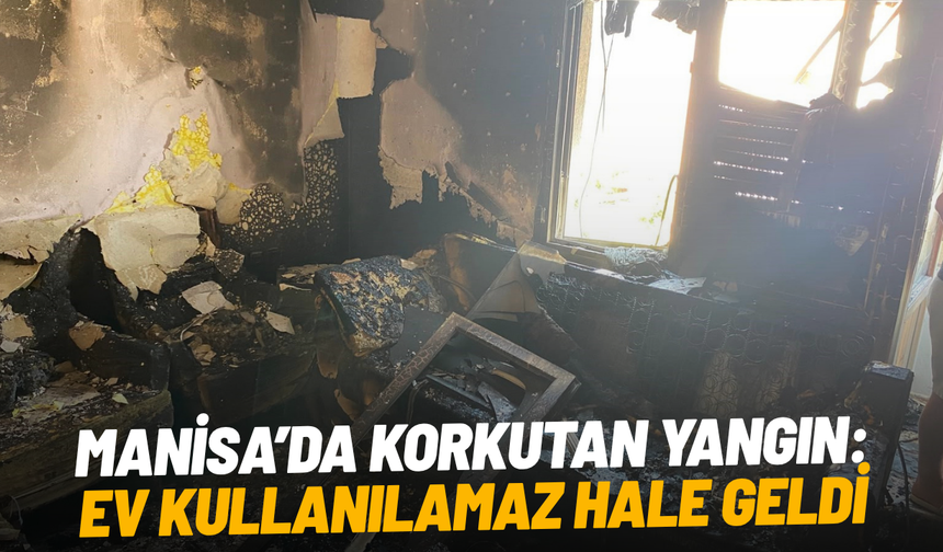 Manisa’da korkutan yangın: Ev kullanılamaz hale geldi