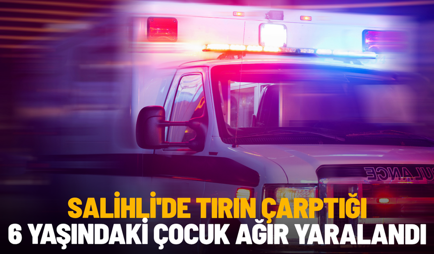 Salihli'de tırın çarptığı 6 yaşındaki çocuk ağır yaralandı