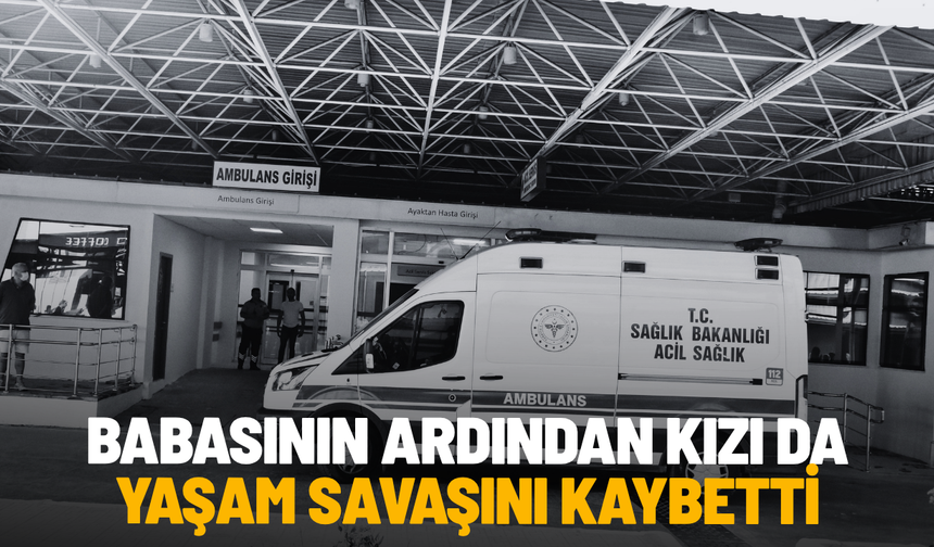 Babasının ardından kızı da yaşam savaşını kaybetti