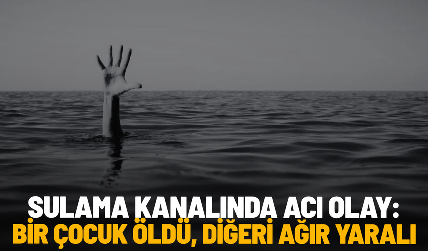 Sulama kanalında acı olay: Bir çocuk öldü, diğeri ağır yaralı