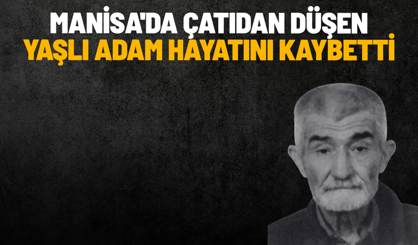 Manisa'da çatıdan düşen yaşlı adam hayatını kaybetti