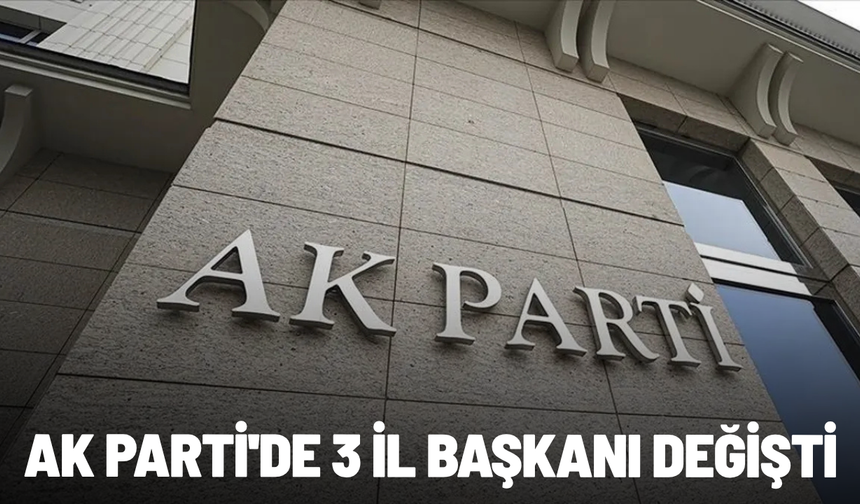 AK Parti'de 3 il başkanı değişti
