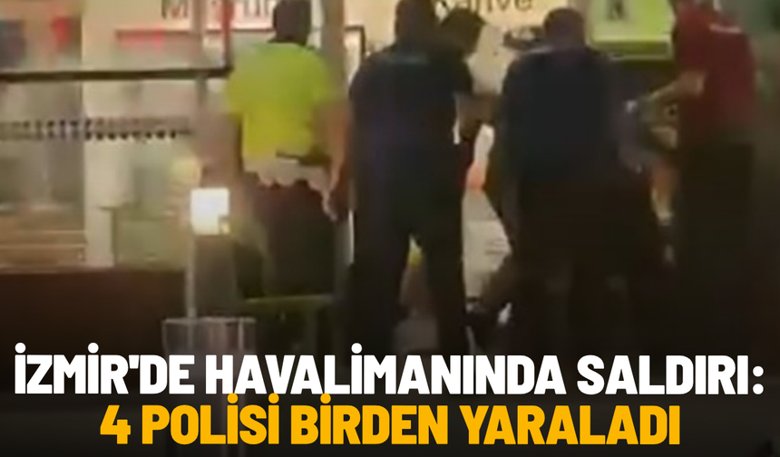 İzmir'de havalimanında saldırı: 4 polisi birden yaraladı