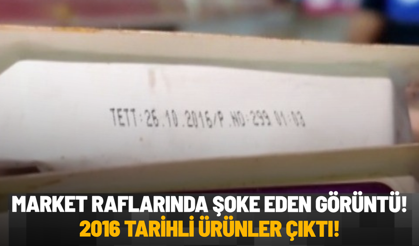 Market raflarında şoke eden görüntü: 2016 tarihli ürünler çıktı