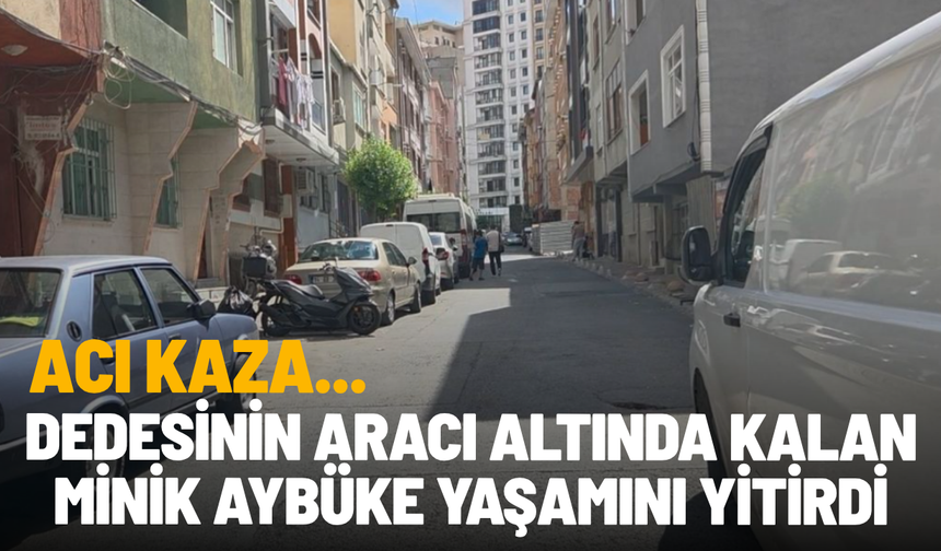 Dedesinin aracı altında kalan minik Aybüke yaşamını yitirdi