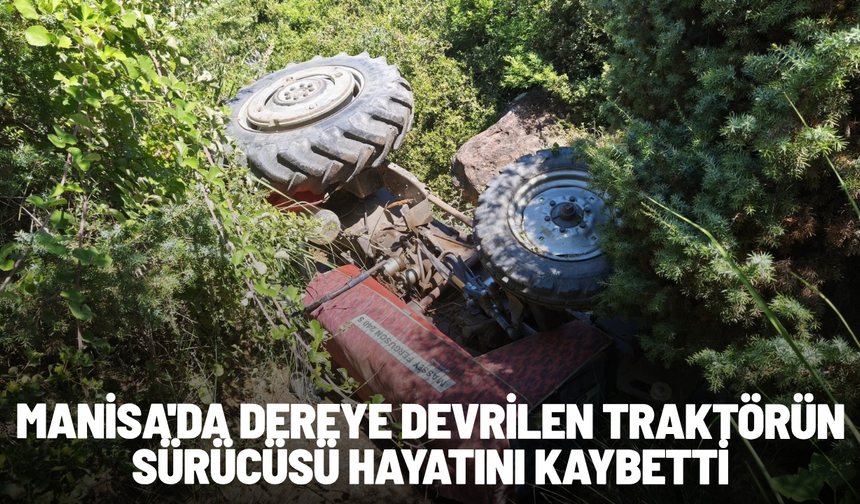 Manisa'da dereye devrilen traktörün sürücüsü hayatını kaybetti