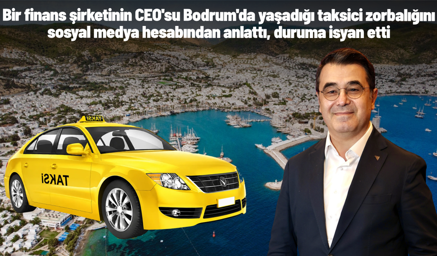 Bir finans şirketinin CEO'su Bodrum'da yaşadığı taksici zorbalığını sosyal medya hesabından anlattı, duruma isyan etti