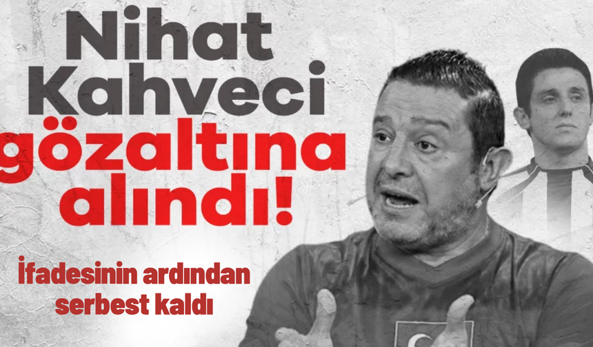 Nihat Kahveci gözaltına alındı, ifadesinin ardından serbest kaldı