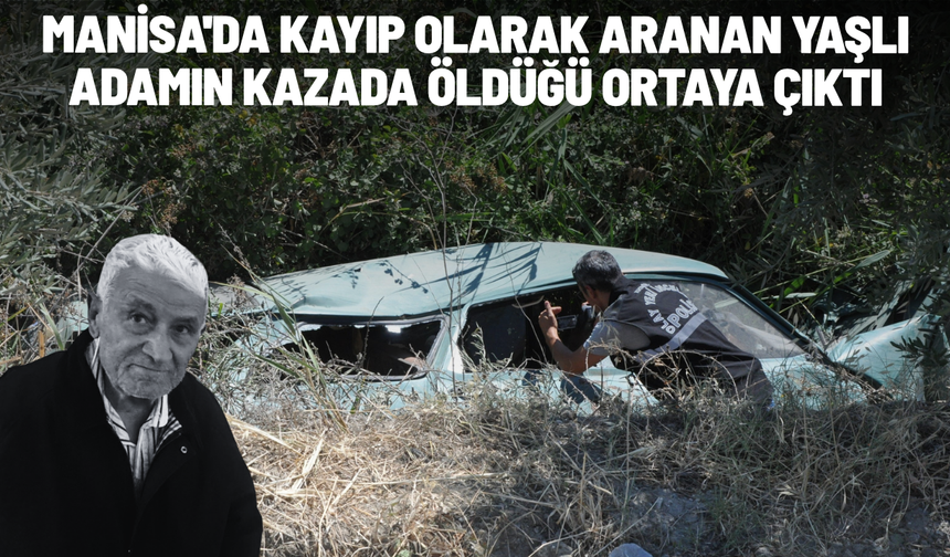 Manisa'da kayıp olarak aranan yaşlı adamın kazada öldüğü ortaya çıktı