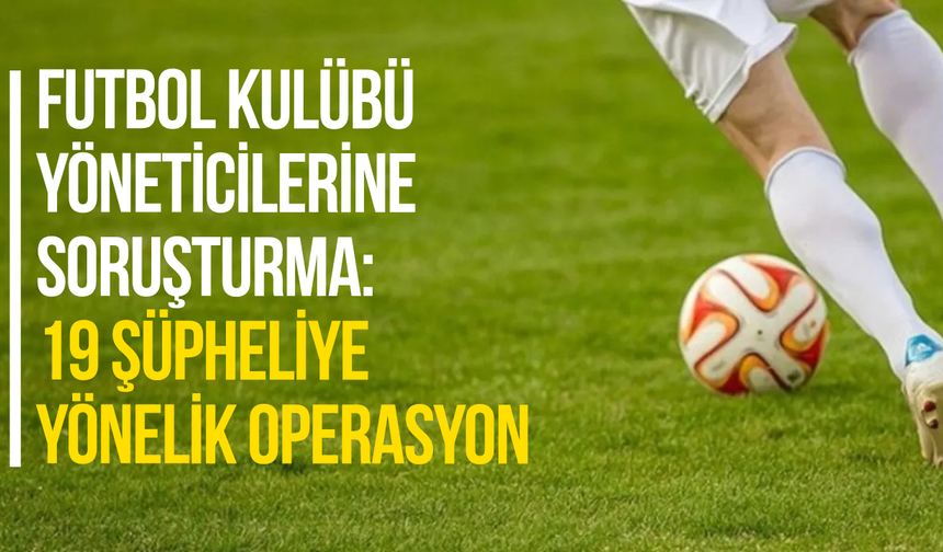 Futbol kulübü yöneticilerine soruşturma: 19 şüpheliye yönelik operasyon