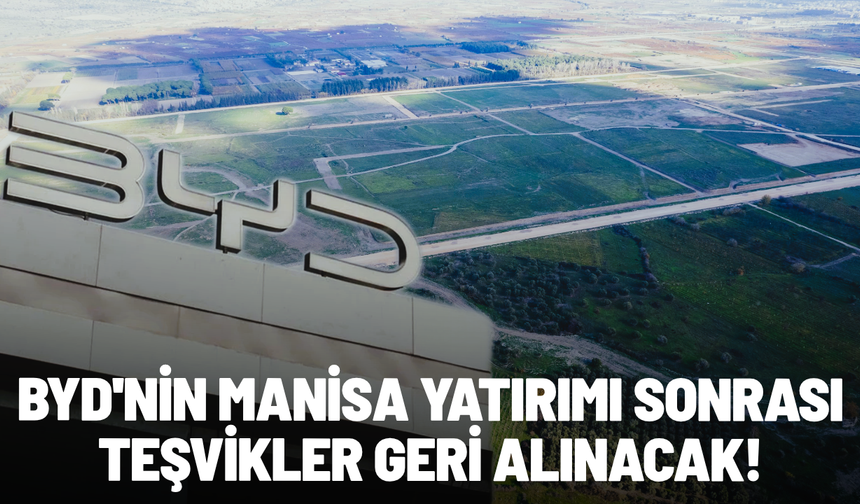 BYD'nin Manisa yatırımı sonrası teşvikler geri alınacak