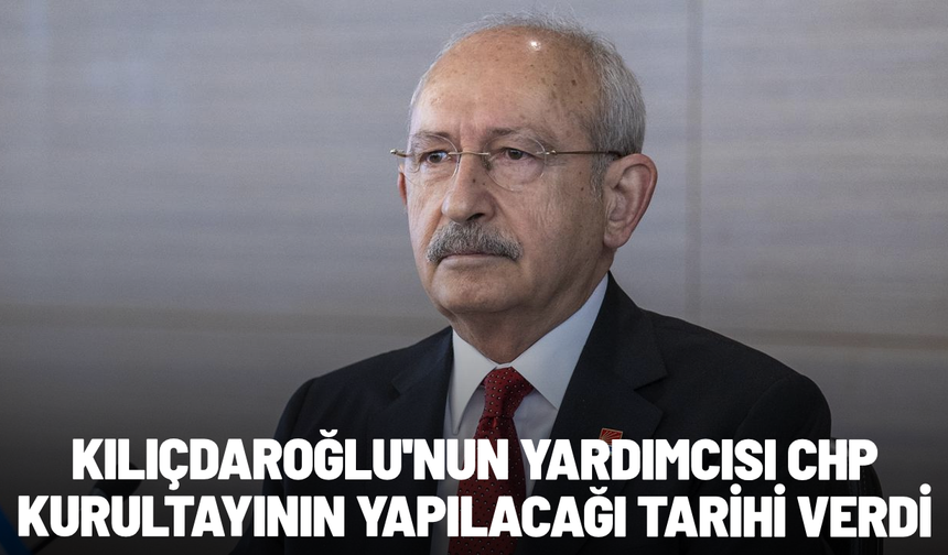 Kılıçdaroğlu'nun yardımcısı CHP kurultayının yapılacağı tarihi verdi