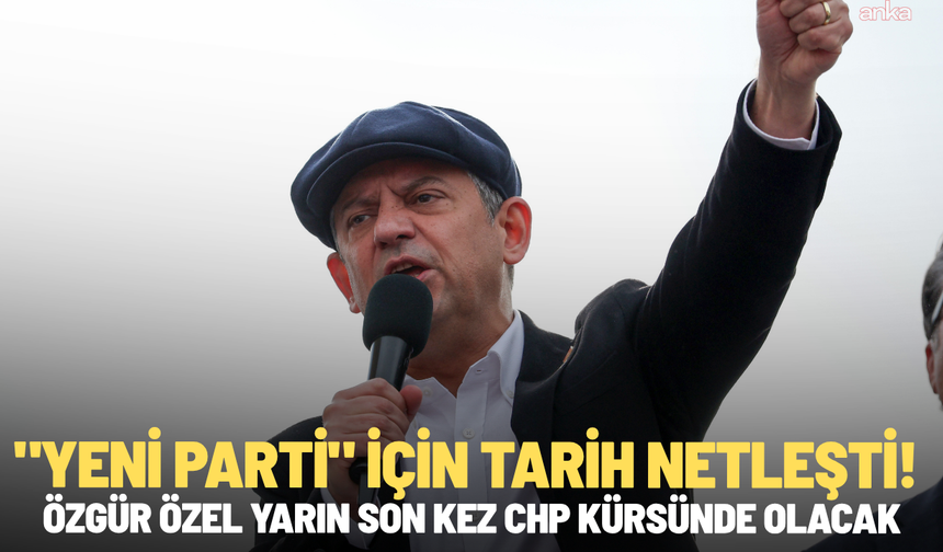 "Yeni Parti" için tarih netleşti! Özgür Özel yarın son kez CHP kürsünde olacak