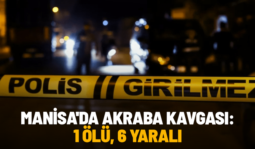 Manisa'da akraba kavgası: 1 ölü, 6 yaralı