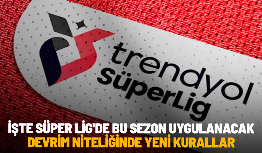 İşte Süper Lig'de bu sezon uygulanacak devrim niteliğinde yeni kurallar