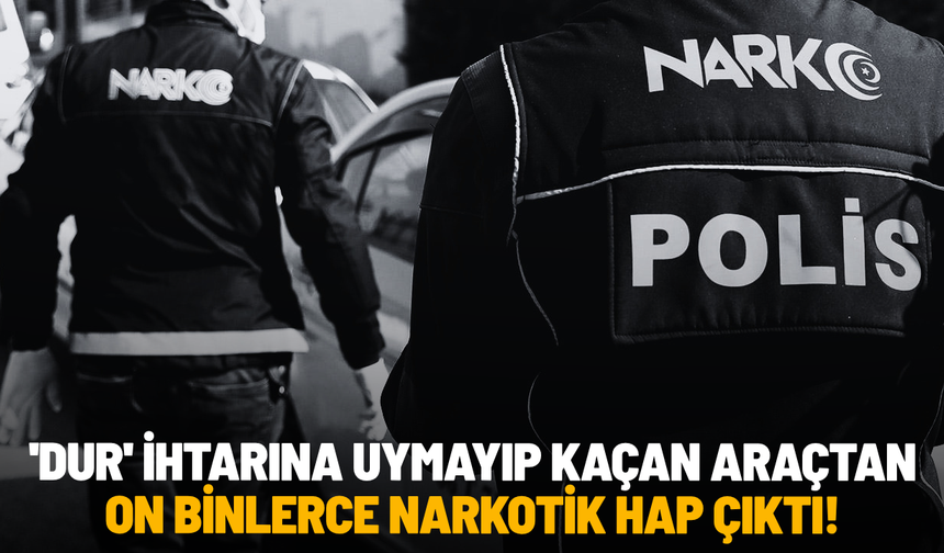 'Dur' ihtarına uymayıp kaçan araçtan on binlerce narkotik hap çıktı