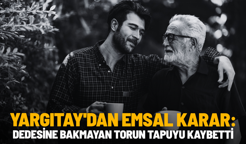 Yargıtay'dan emsal karar: Dedesine bakmayan torun tapuyu kaybetti