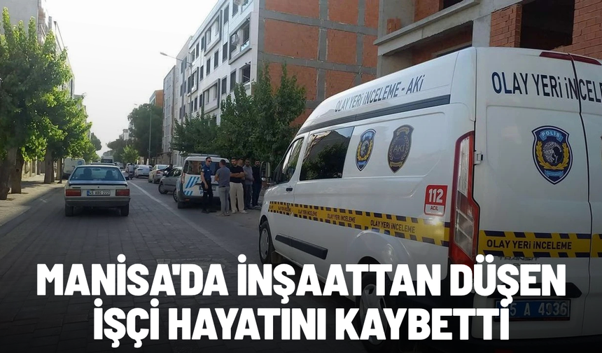Manisa'da inşaattan düşen işçi hayatını kaybetti