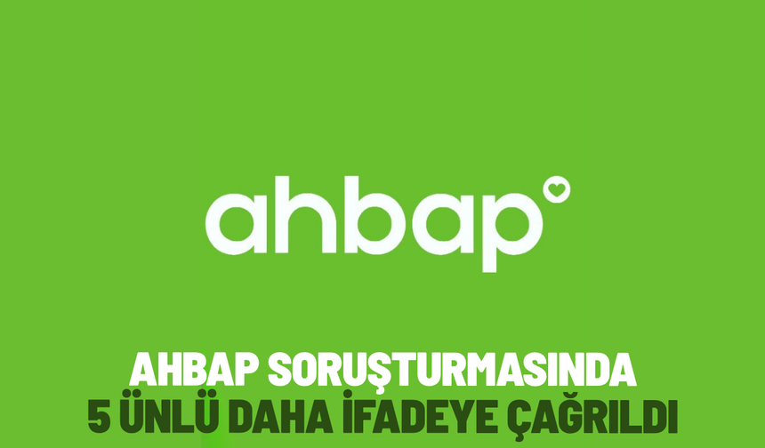 Ahbap soruşturmasında 5 ünlü daha ifadeye çağrıldı