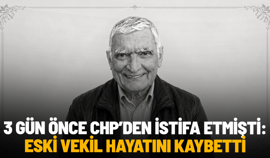 3 gün önce CHP’den istifa etmişti: Eski vekil hayatını kaybetti
