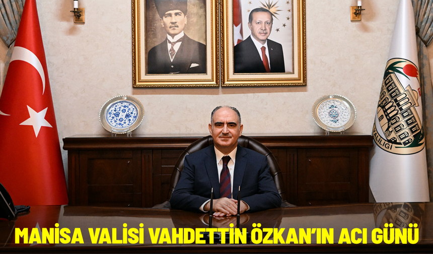 Manisa Valisi Vahdettin Özkan’ın acı günü