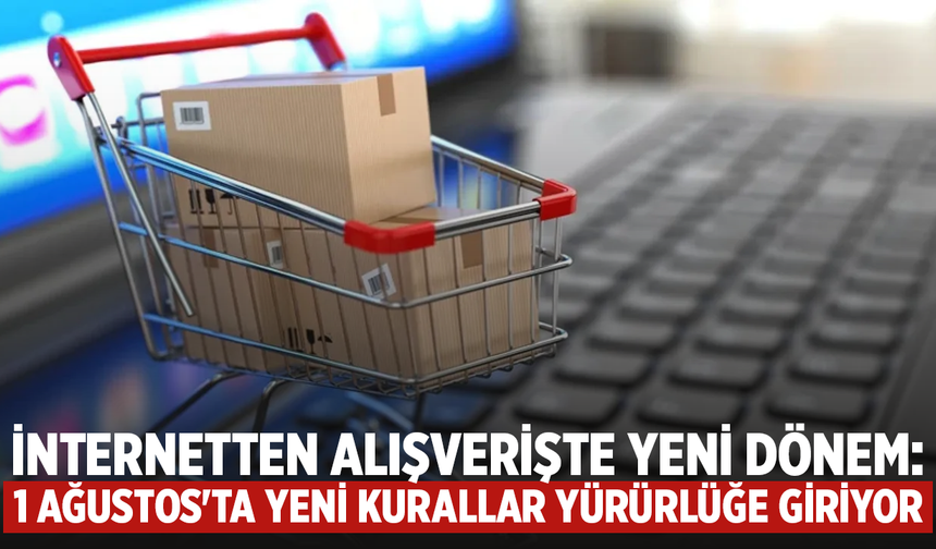 İnternetten alışverişte 1 Ağustos'ta yeni kurallar yürürlüğe giriyor