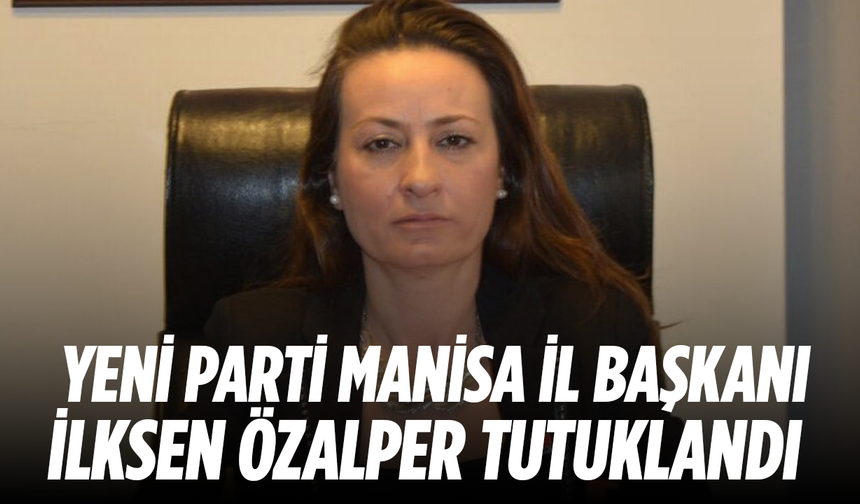 YENİ Parti Manisa İl Başkanı İlksen Özalper Tutuklandı