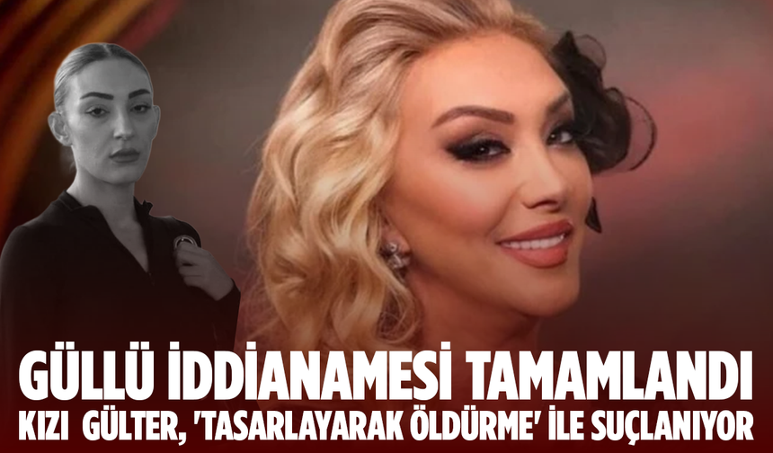 Güllü iddianamesi tamamlandı: Kızı  Gülter, 'tasarlayarak öldürme' ile suçlanıyor